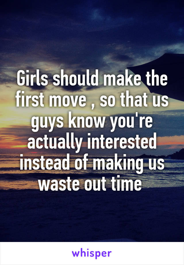 Girls should make the first move , so that us guys know you're actually interested instead of making us waste out time 