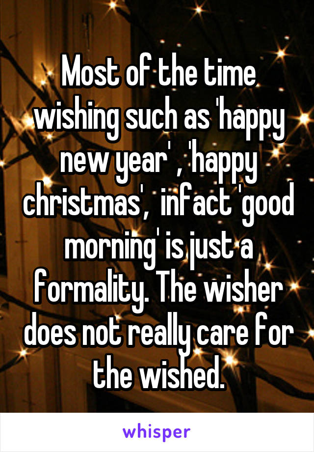 Most of the time wishing such as 'happy new year' , 'happy christmas',  infact 'good morning' is just a formality. The wisher does not really care for the wished.