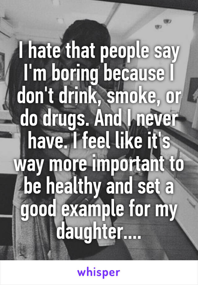I hate that people say I'm boring because I don't drink, smoke, or do drugs. And I never have. I feel like it's way more important to be healthy and set a good example for my daughter....
