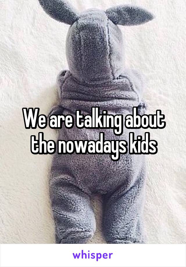 We are talking about the nowadays kids