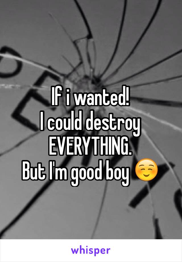 If i wanted!
I could destroy 
EVERYTHING.
But I'm good boy ☺️