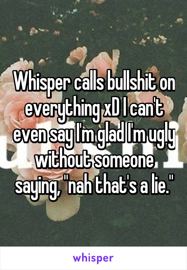 Whisper calls bullshit on everything xD I can't even say I'm glad I'm ugly without someone saying, "nah that's a lie."