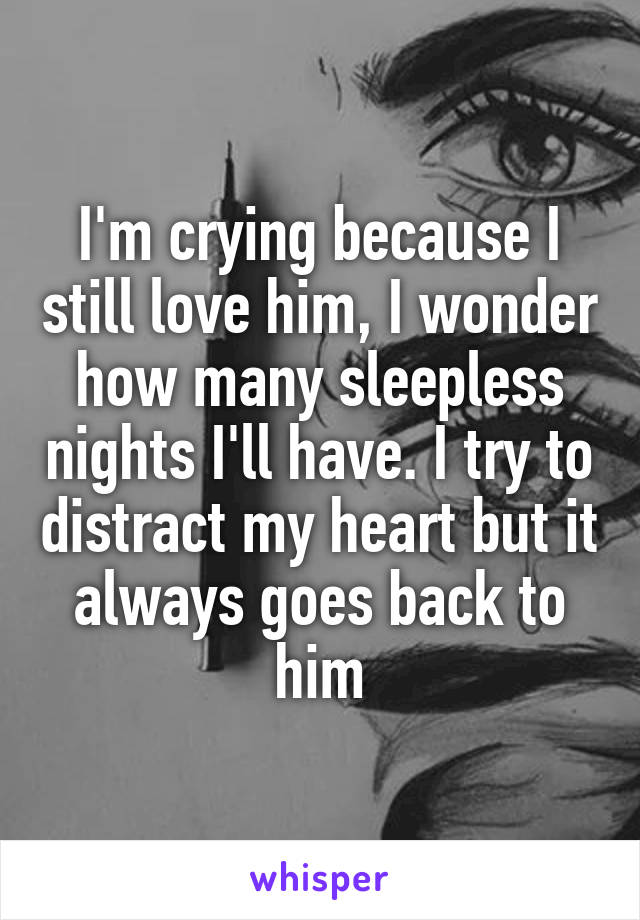 I'm crying because I still love him, I wonder how many sleepless nights I'll have. I try to distract my heart but it always goes back to him