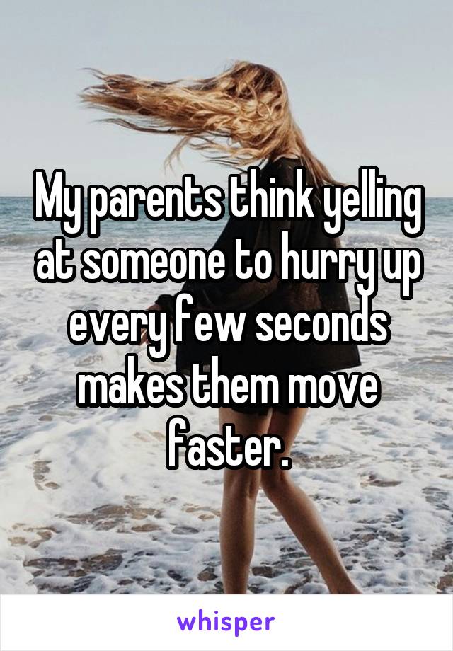 My parents think yelling at someone to hurry up every few seconds makes them move faster.