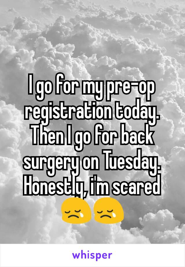 I go for my pre-op registration today. Then I go for back surgery on Tuesday. Honestly, i'm scared ðŸ˜¢ðŸ˜¢