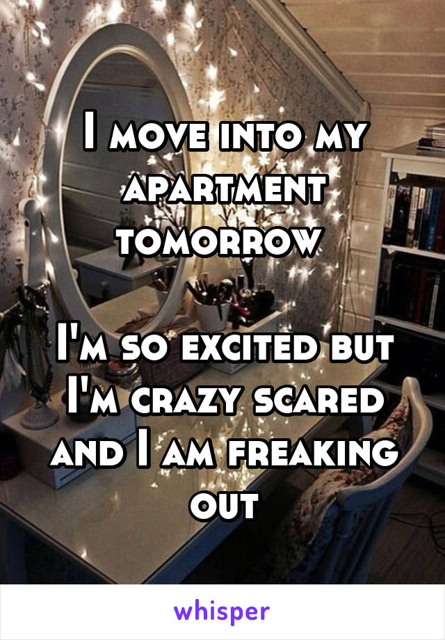 I move into my apartment tomorrow 

I'm so excited but I'm crazy scared and I am freaking out