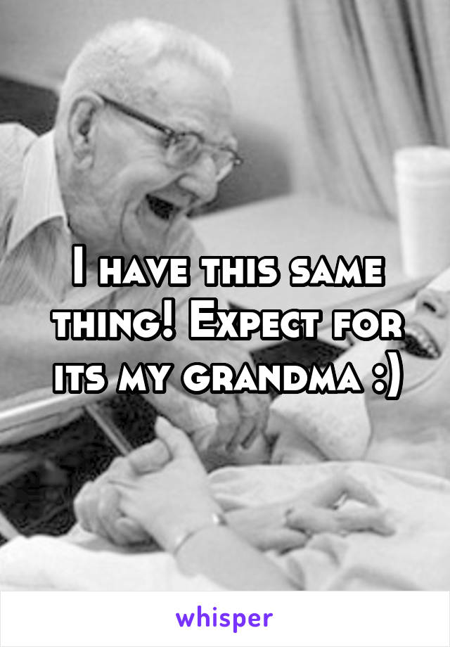 I have this same thing! Expect for its my grandma :)