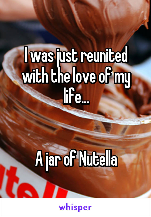 I was just reunited with the love of my life...


A jar of Nutella