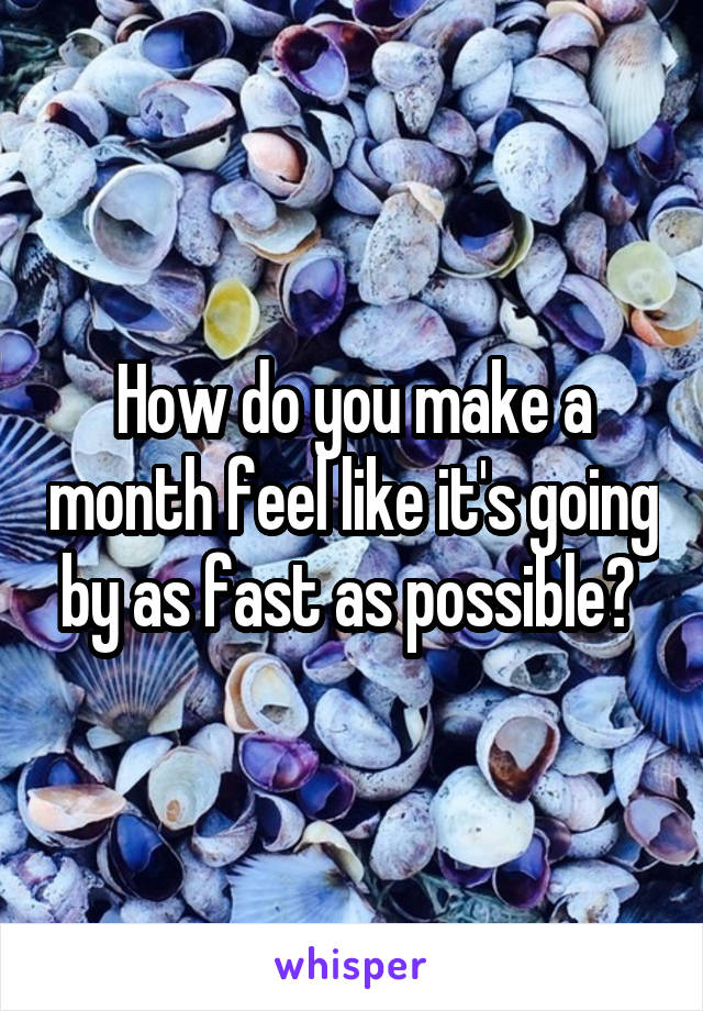 How do you make a month feel like it's going by as fast as possible? 