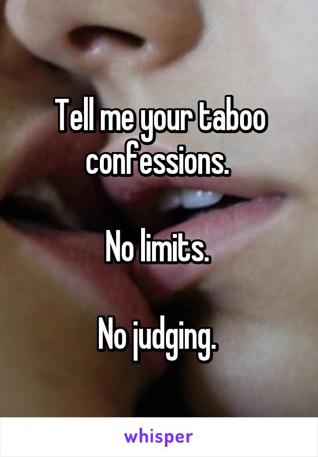Tell me your taboo confessions. 
 
No limits. 
 
No judging. 