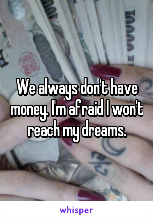 We always don't have money. I'm afraid I won't reach my dreams.
