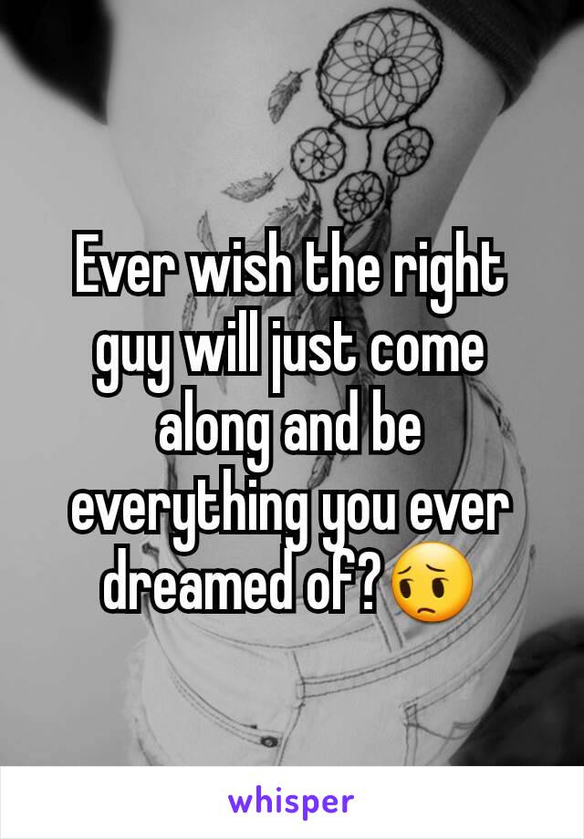 Ever wish the right guy will just come along and be everything you ever dreamed of?😔