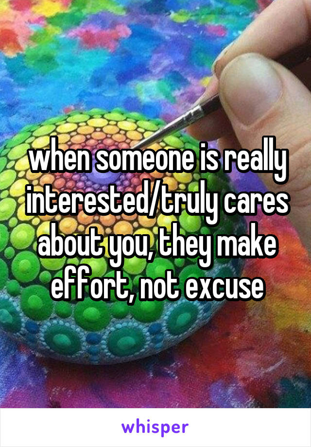 when someone is really interested/truly cares about you, they make effort, not excuse
