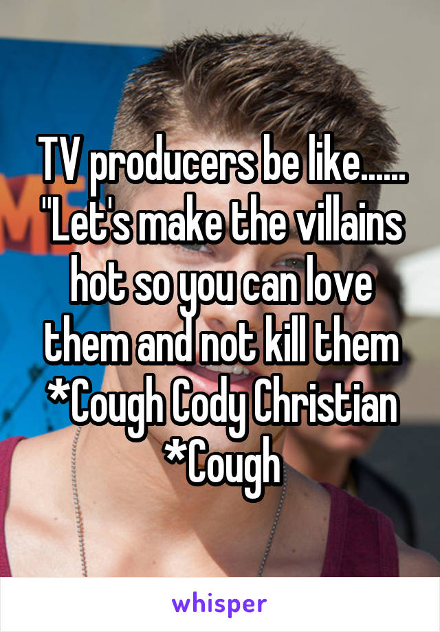 TV producers be like...... "Let's make the villains hot so you can love them and not kill them *Cough Cody Christian *Cough