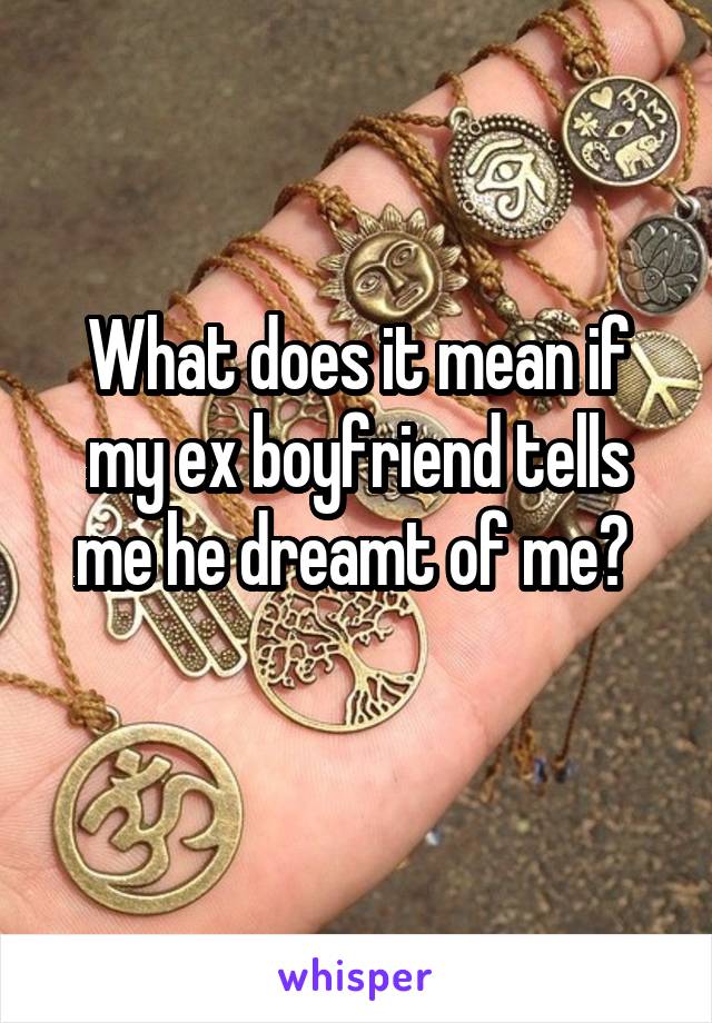 What does it mean if my ex boyfriend tells me he dreamt of me? 
