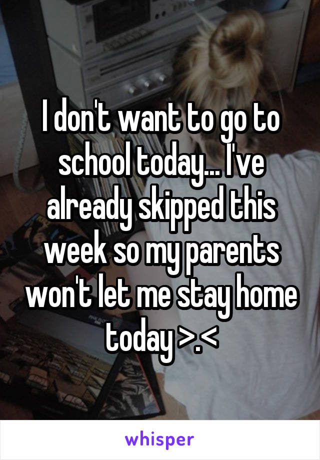 I don't want to go to school today... I've already skipped this week so my parents won't let me stay home today >.<