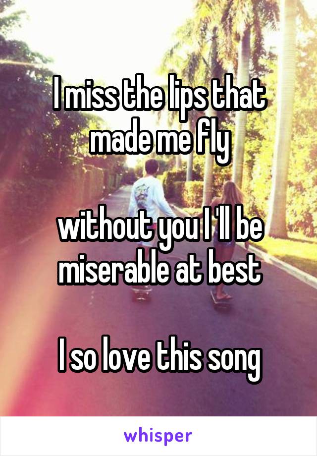 I miss the lips that made me fly

without you I 'll be miserable at best

I so love this song