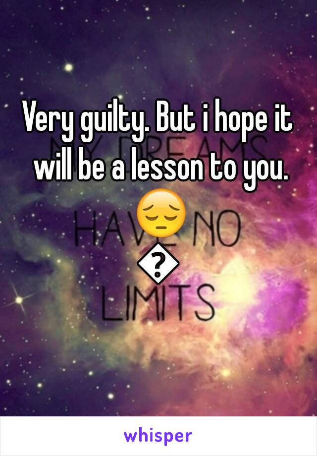 Very guilty. But i hope it will be a lesson to you. 😔😔