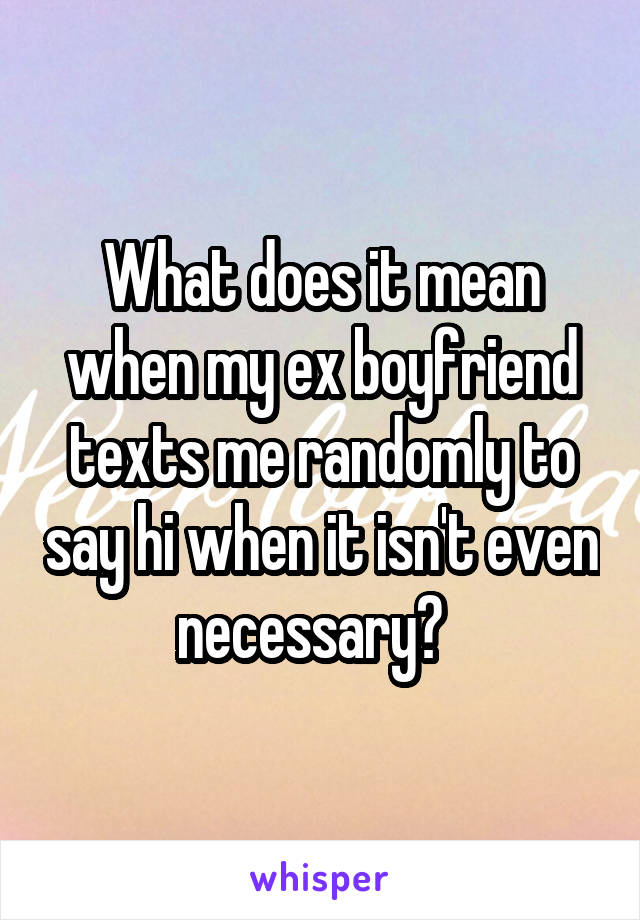 What does it mean when my ex boyfriend texts me randomly to say hi when it isn't even necessary?  