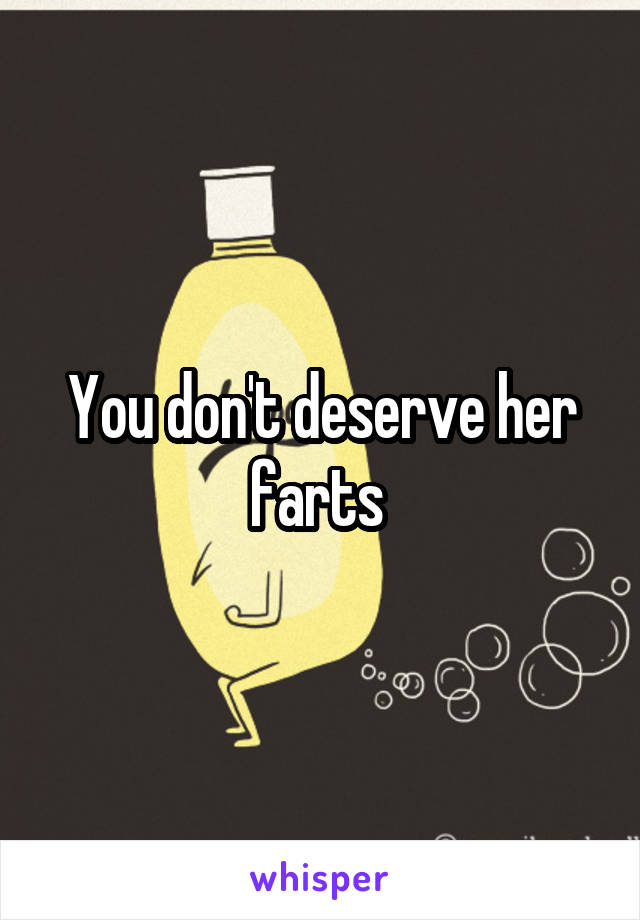 You don't deserve her farts 