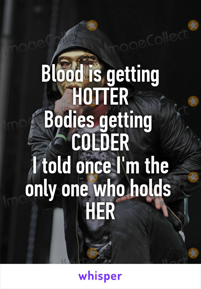 Blood is getting
HOTTER
Bodies getting 
COLDER
I told once I'm the only one who holds 
HER