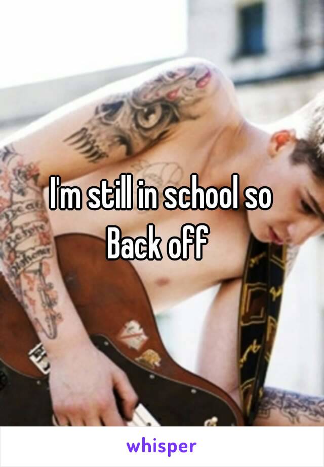 I'm still in school so
Back off 