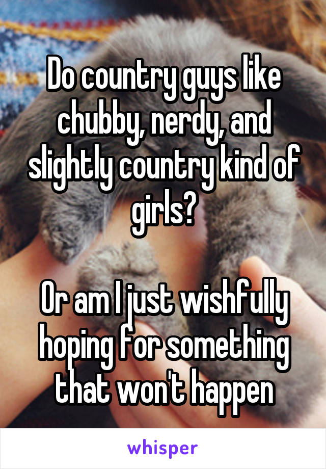 Do country guys like chubby, nerdy, and slightly country kind of girls?

Or am I just wishfully hoping for something that won't happen