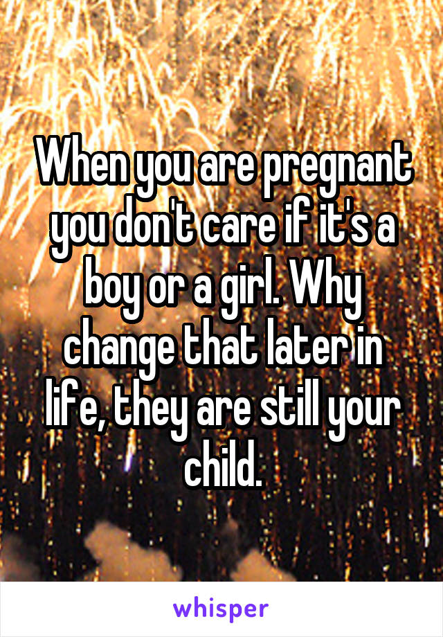 When you are pregnant you don't care if it's a boy or a girl. Why change that later in life, they are still your child.