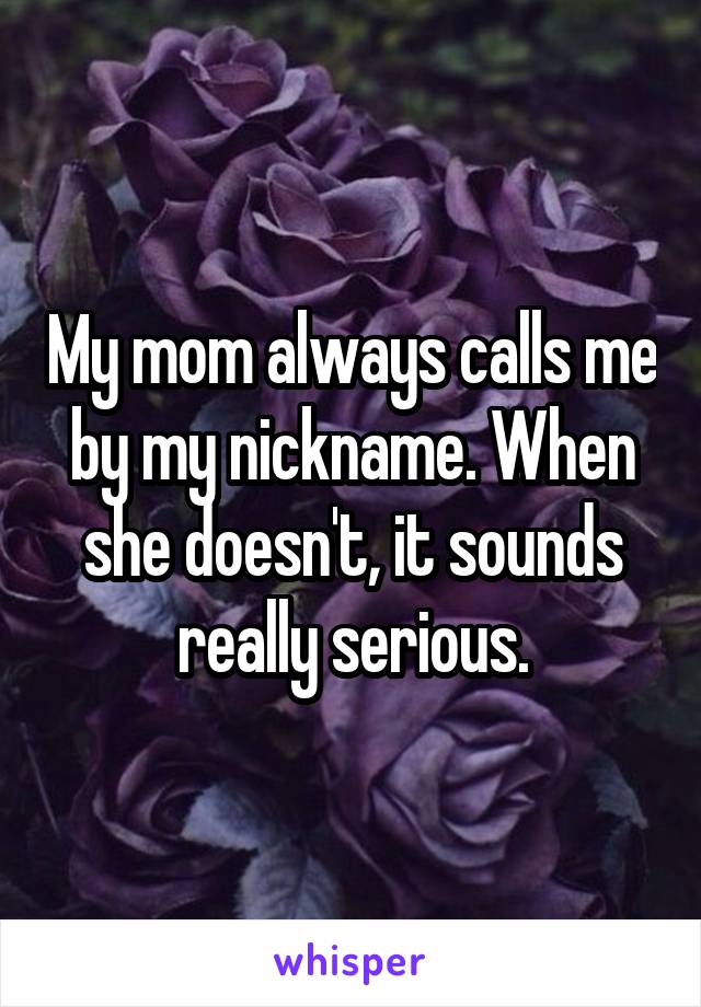My mom always calls me by my nickname. When she doesn't, it sounds really serious.