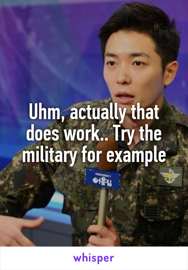 Uhm, actually that does work.. Try the military for example