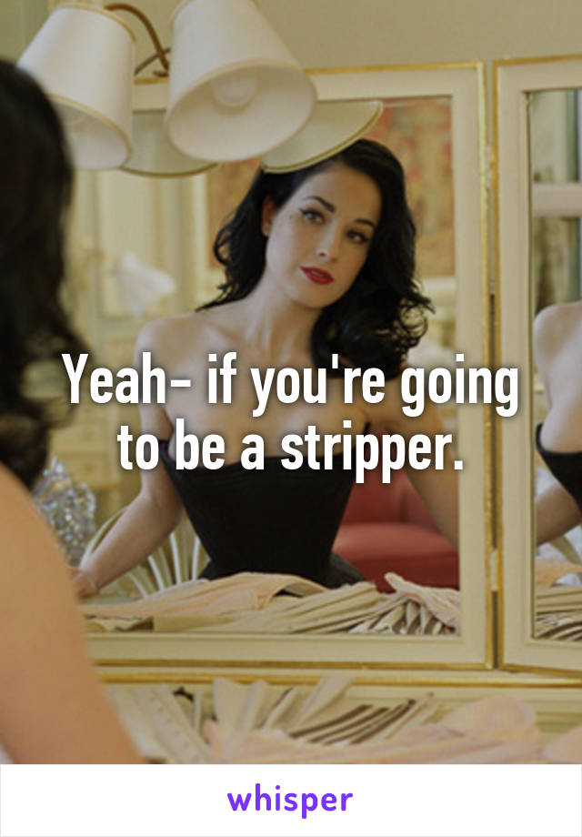 Yeah- if you're going to be a stripper.