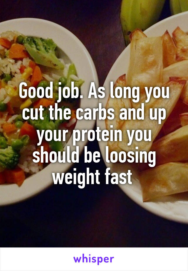 Good job. As long you cut the carbs and up your protein you should be loosing weight fast 