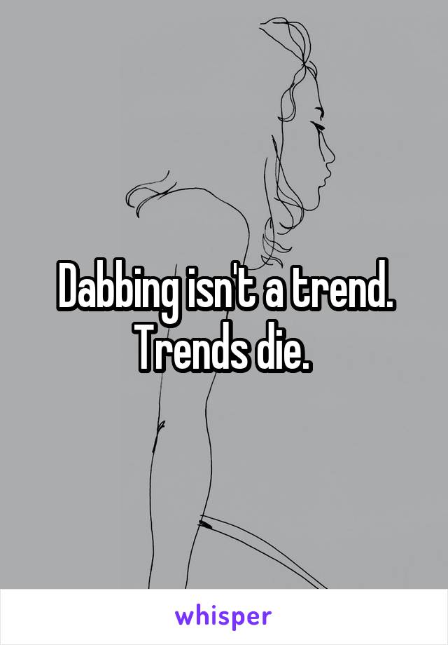 Dabbing isn't a trend. Trends die. 