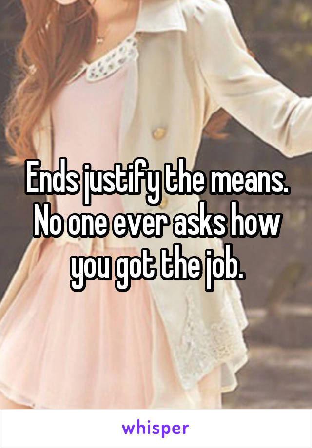 Ends justify the means. No one ever asks how you got the job.