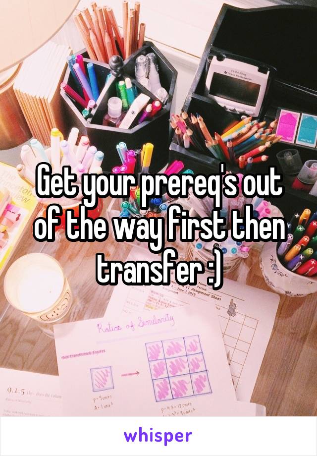 Get your prereq's out of the way first then transfer :)