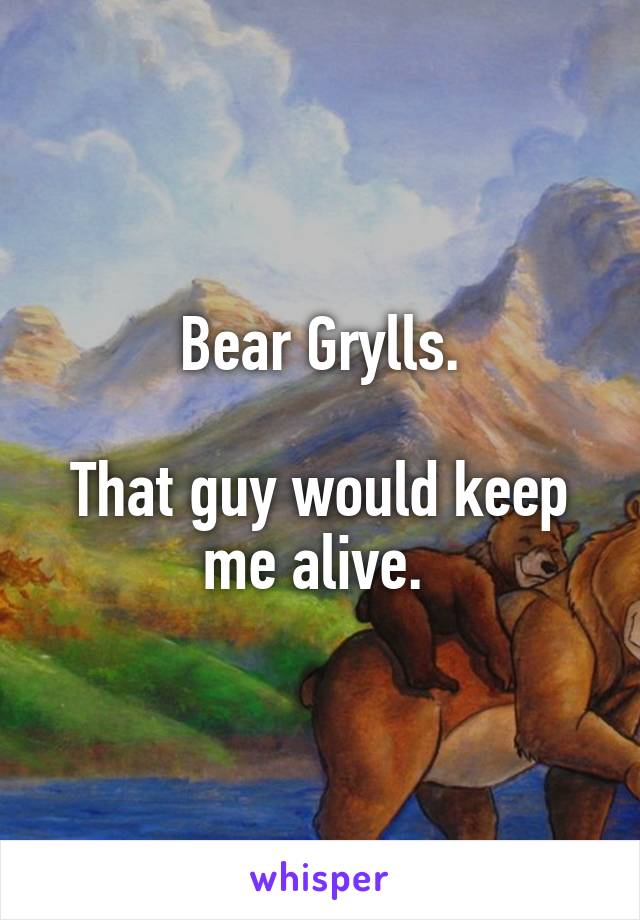 Bear Grylls.

That guy would keep me alive. 