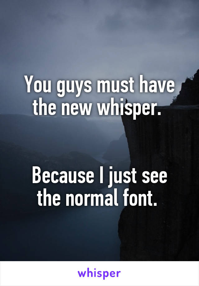 You guys must have the new whisper. 


Because I just see the normal font. 