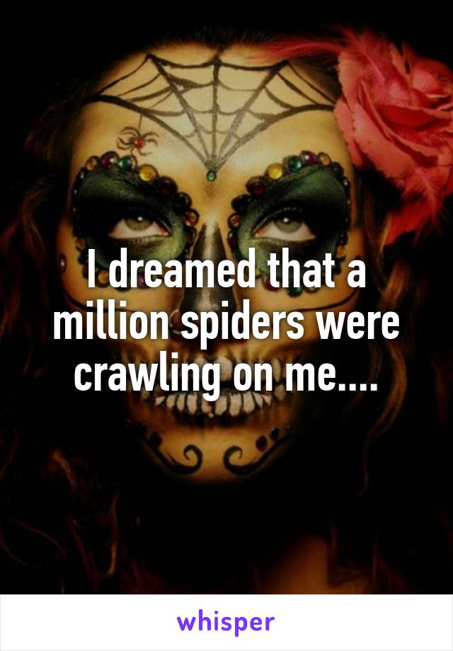 I dreamed that a million spiders were crawling on me....
