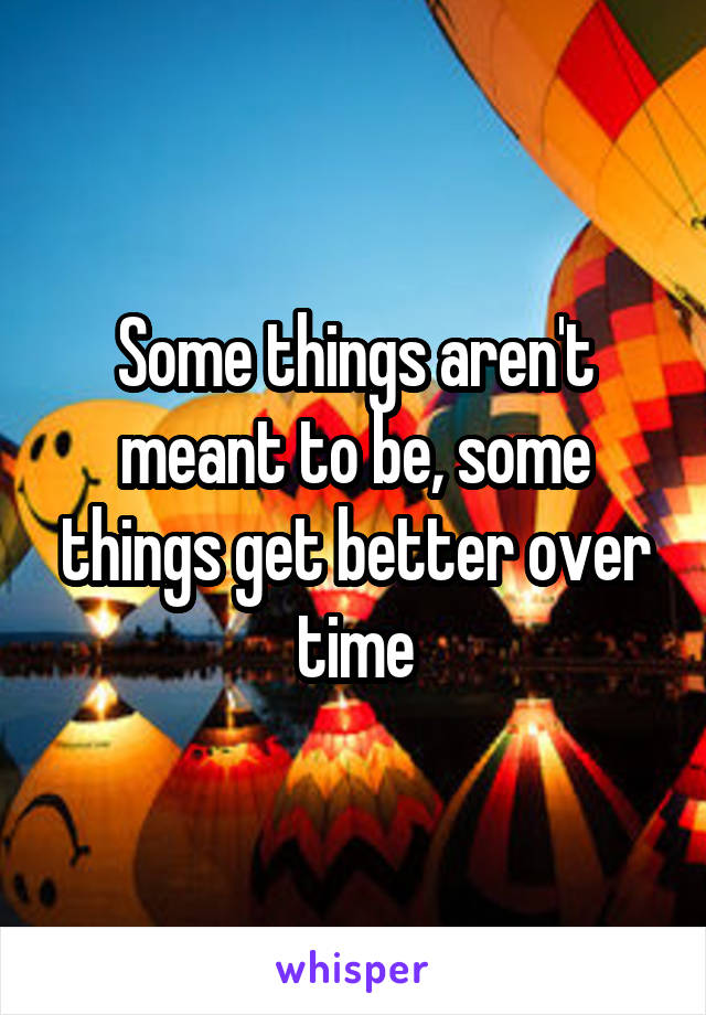 Some things aren't meant to be, some things get better over time