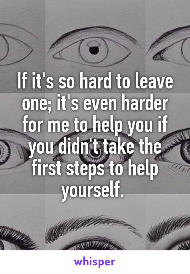 If it's so hard to leave one; it's even harder for me to help you if you didn't take the first steps to help yourself. 