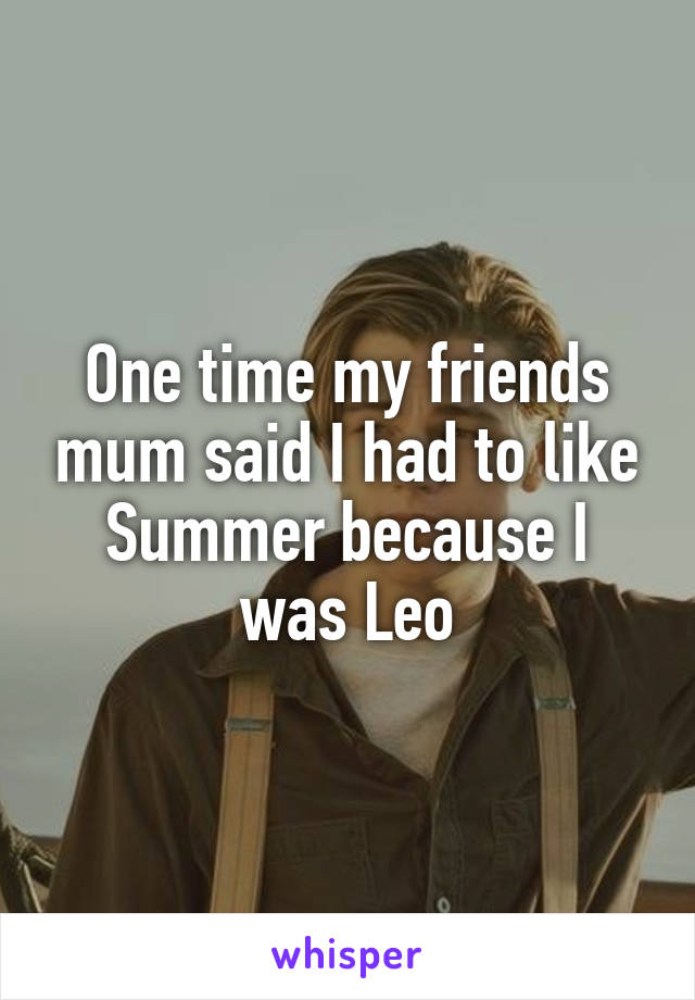 One time my friends mum said I had to like Summer because I was Leo