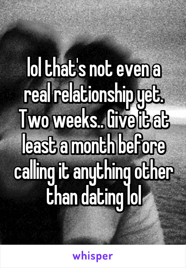 lol that's not even a real relationship yet. Two weeks.. Give it at least a month before calling it anything other than dating lol