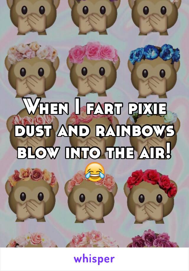 When I fart pixie dust and rainbows blow into the air! 😂