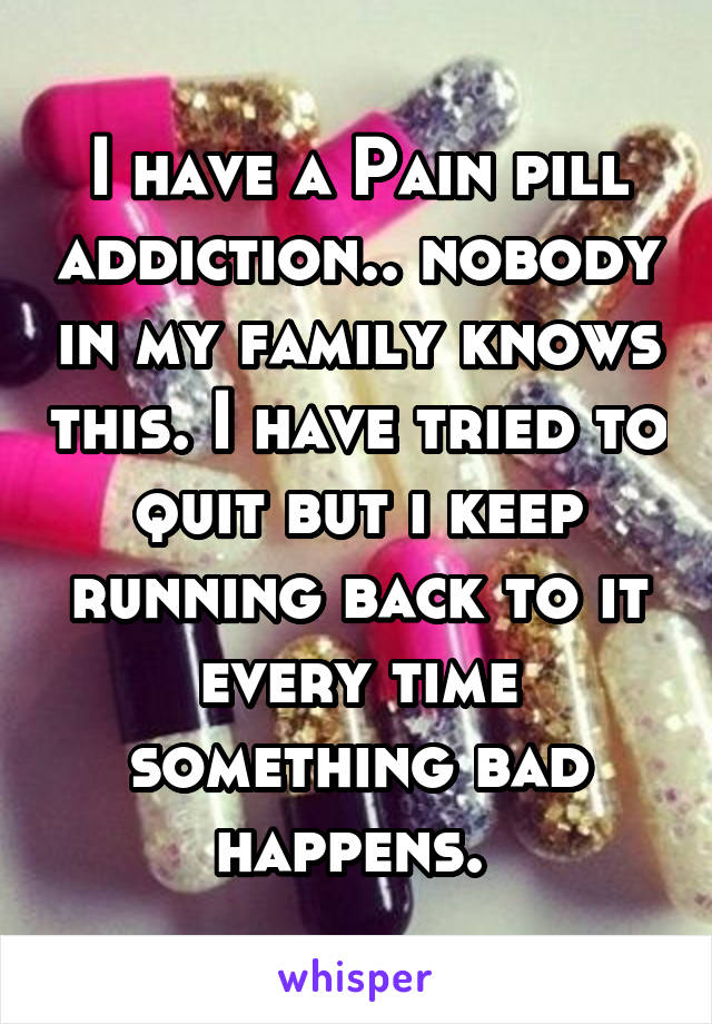 I have a Pain pill addiction.. nobody in my family knows this. I have tried to quit but i keep running back to it every time something bad happens. 
