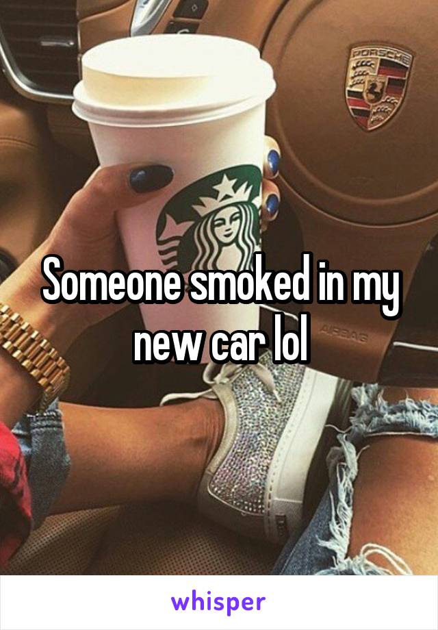 Someone smoked in my new car lol