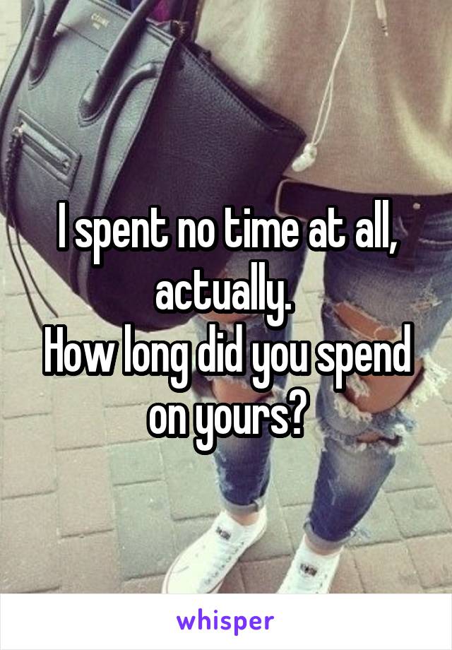 I spent no time at all, actually. 
How long did you spend on yours?