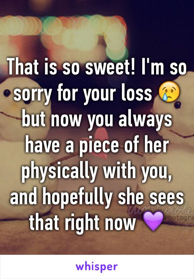 That is so sweet! I'm so sorry for your loss 😢 but now you always have a piece of her physically with you, and hopefully she sees that right now 💜