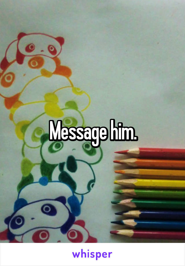 Message him.