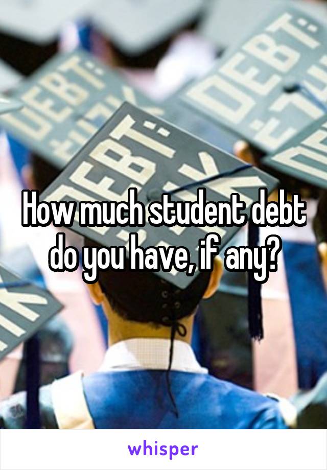 How much student debt do you have, if any?