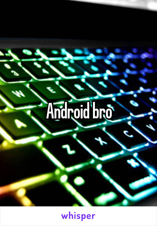 Android bro